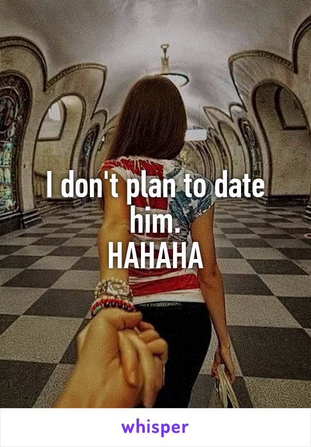 I don't plan to date him.
HAHAHA