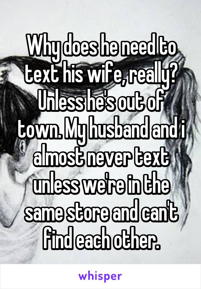 Why does he need to text his wife, really?
Unless he's out of town. My husband and i almost never text unless we're in the same store and can't find each other.