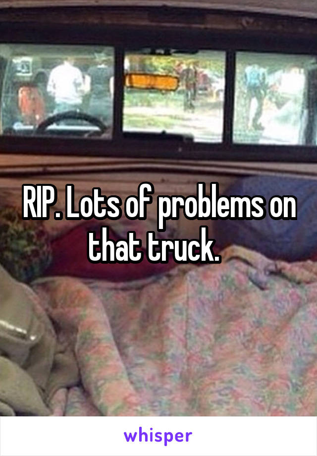 RIP. Lots of problems on that truck.  