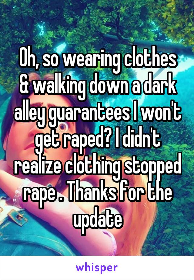 Oh, so wearing clothes & walking down a dark alley guarantees I won't get raped? I didn't realize clothing stopped rape . Thanks for the update