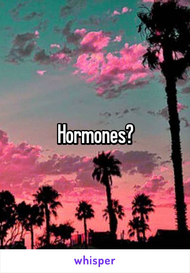 Hormones?
