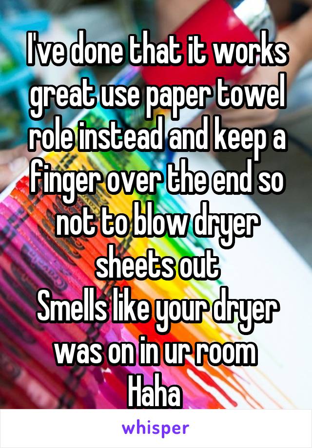 I've done that it works great use paper towel role instead and keep a finger over the end so not to blow dryer sheets out
Smells like your dryer was on in ur room 
Haha 