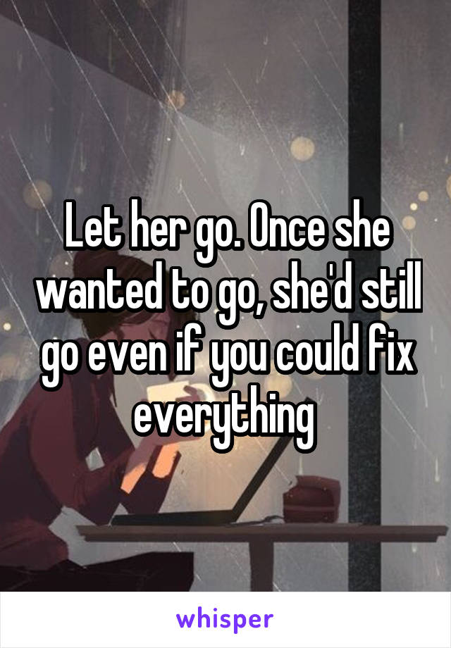 Let her go. Once she wanted to go, she'd still go even if you could fix everything 
