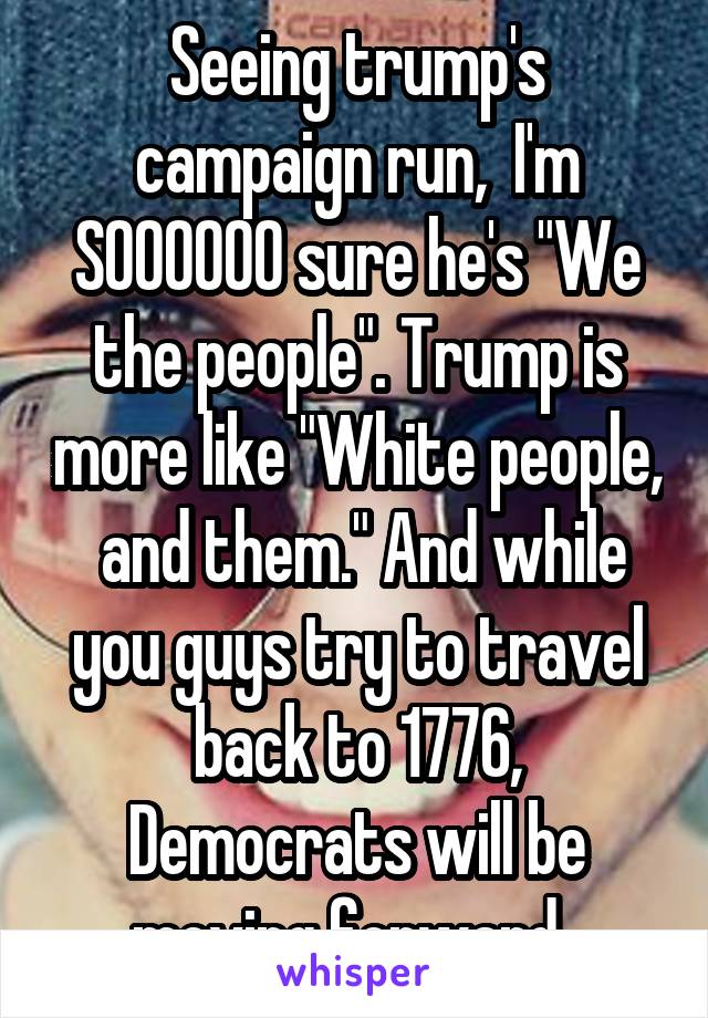 Seeing trump's campaign run,  I'm SOOOOOO sure he's "We the people". Trump is more like "White people,  and them." And while you guys try to travel back to 1776, Democrats will be moving forward. 