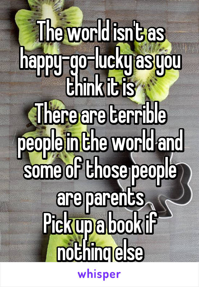 The world isn't as happy-go-lucky as you think it is
There are terrible people in the world and some of those people are parents
Pick up a book if nothing else