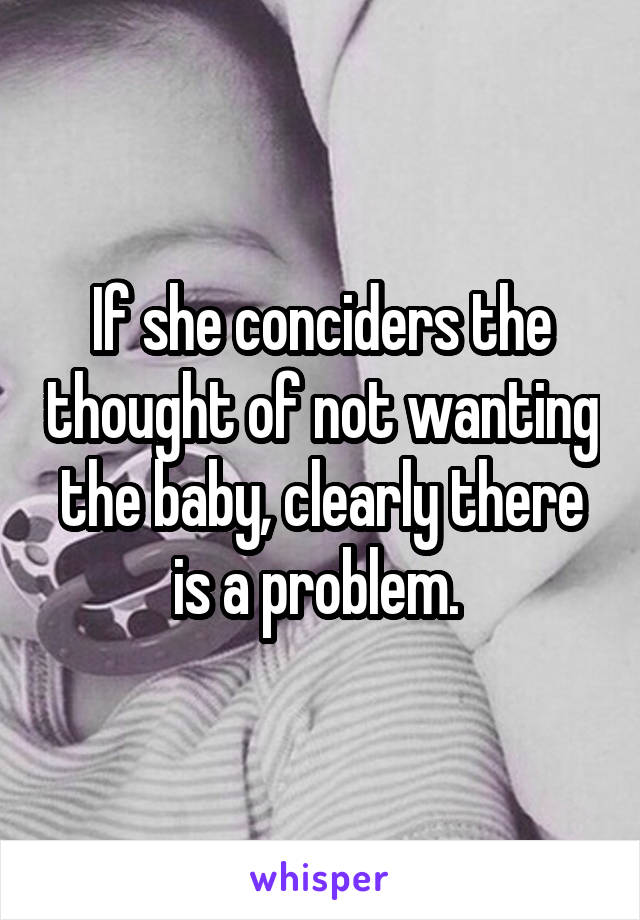 If she conciders the thought of not wanting the baby, clearly there is a problem. 