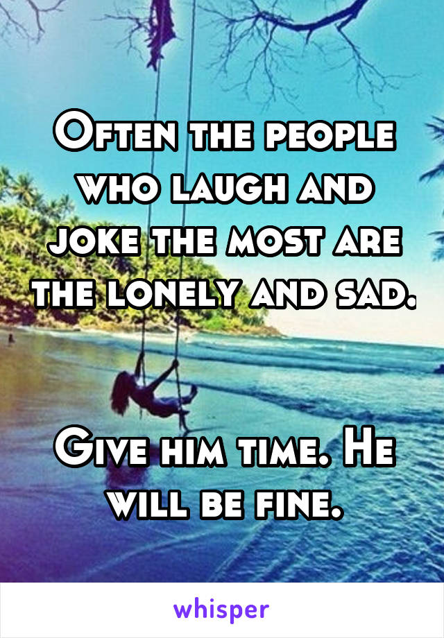 Often the people who laugh and joke the most are the lonely and sad.


Give him time. He will be fine.