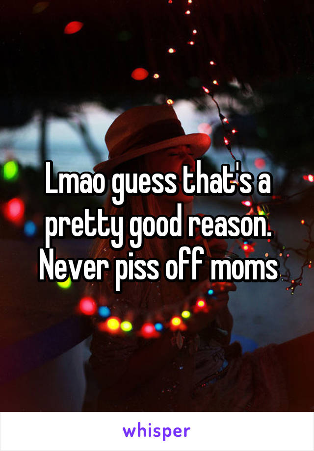 Lmao guess that's a pretty good reason. Never piss off moms