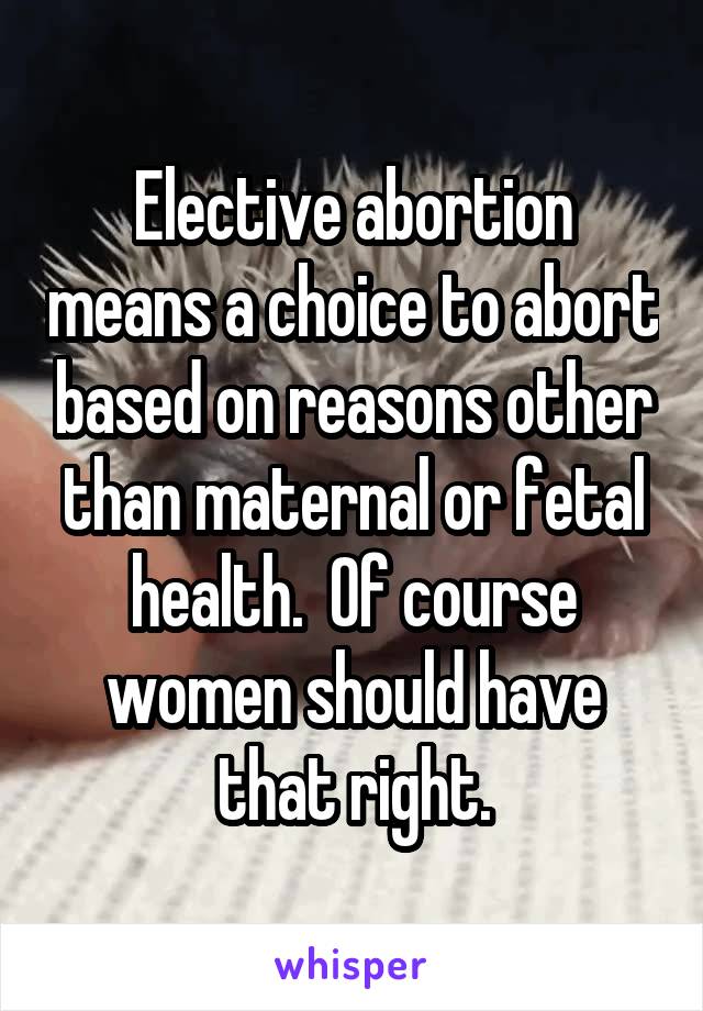 Elective abortion means a choice to abort based on reasons other than maternal or fetal health.  Of course women should have that right.