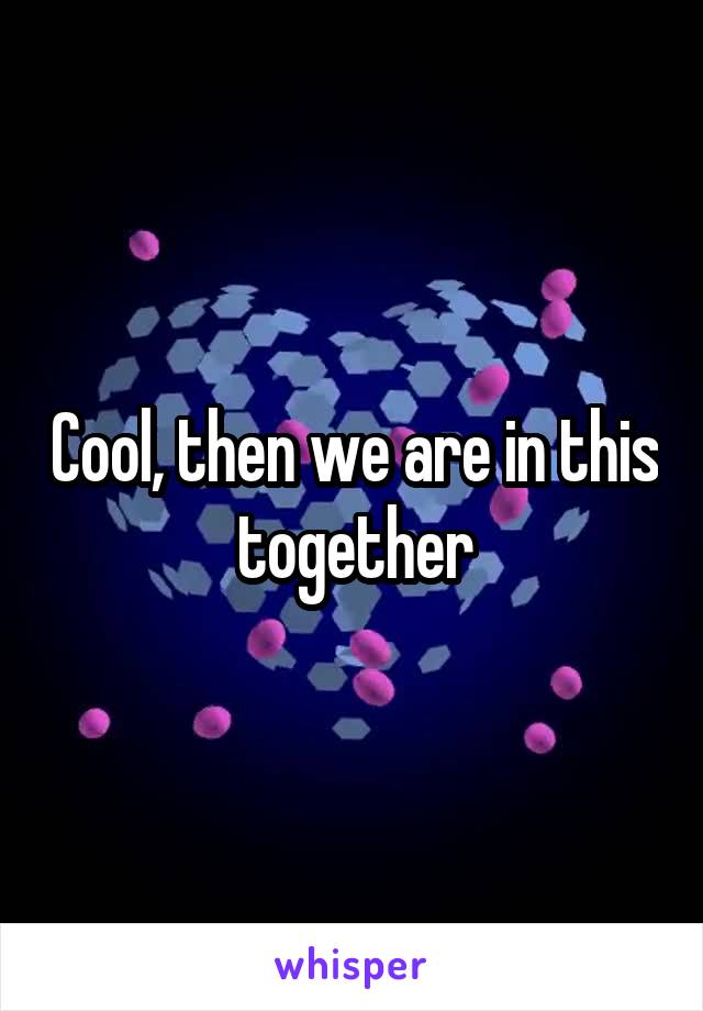 Cool, then we are in this together