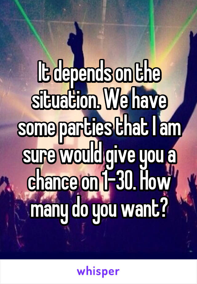 It depends on the situation. We have some parties that I am sure would give you a chance on 1-30. How many do you want?