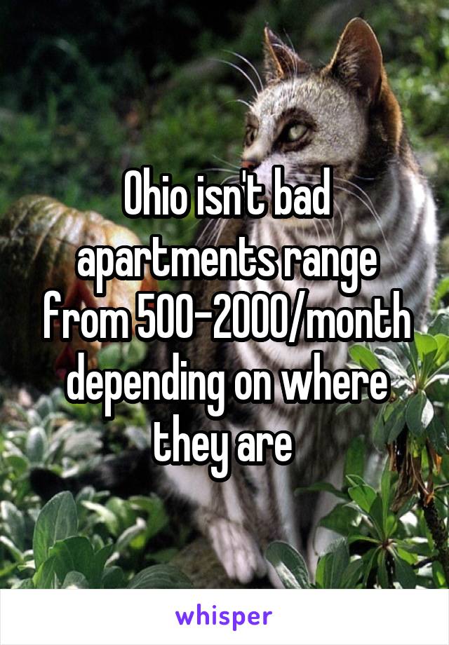 Ohio isn't bad apartments range from 500-2000/month depending on where they are 