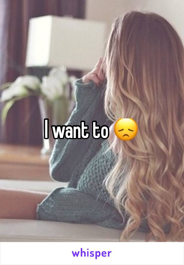 I want to 😞