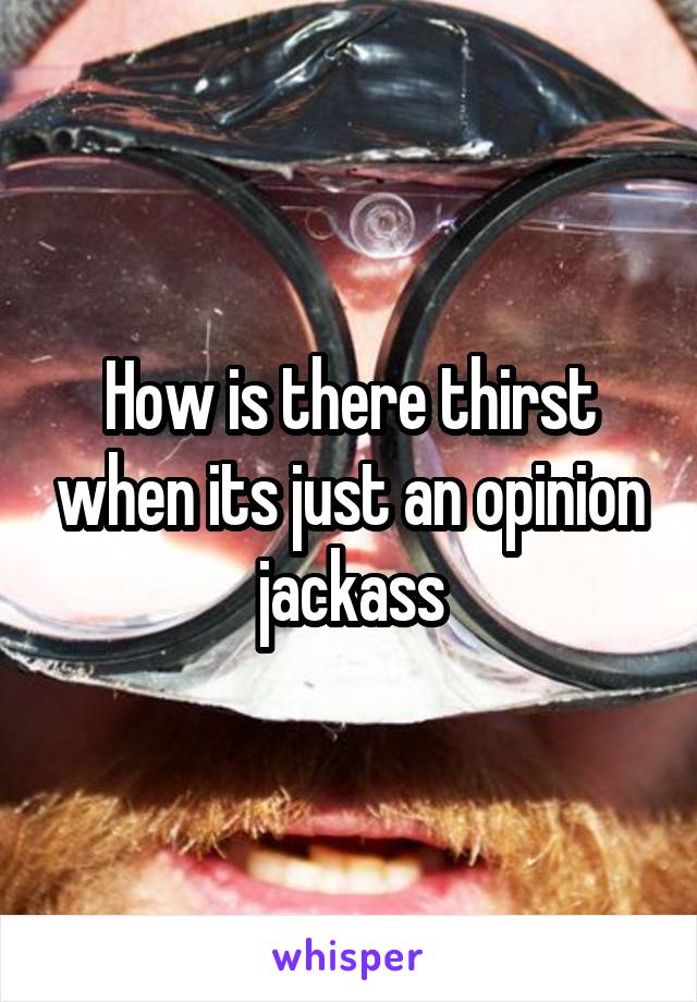 How is there thirst when its just an opinion jackass
