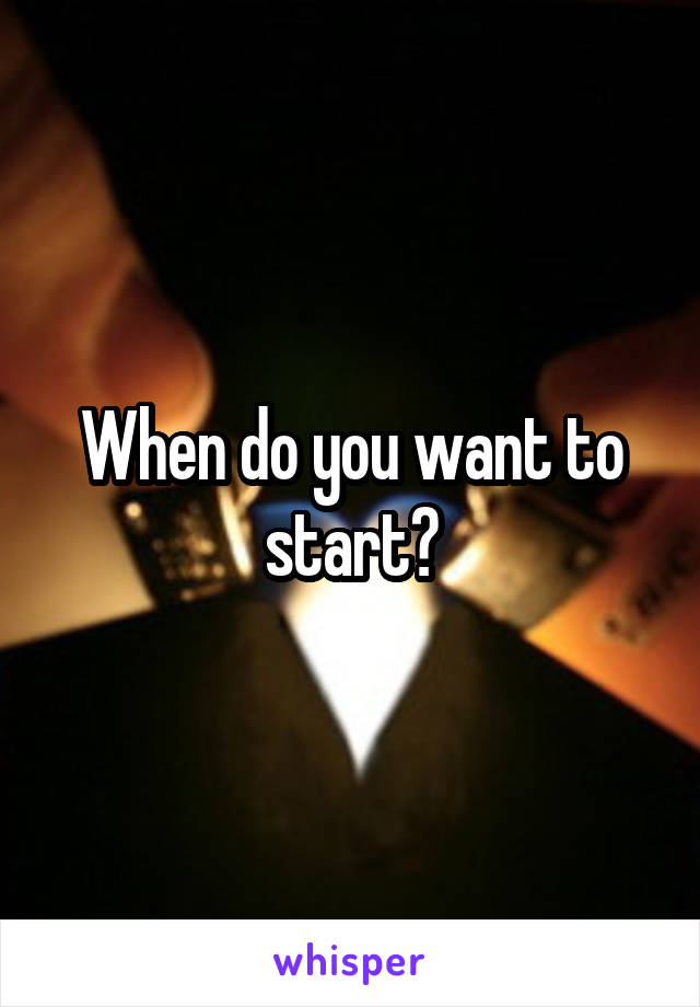 When do you want to start?