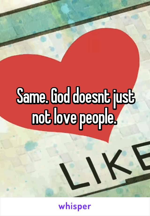 Same. God doesnt just not love people. 