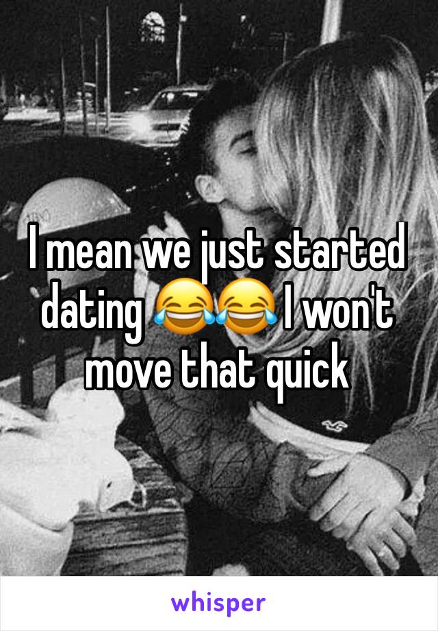 I mean we just started dating 😂😂 I won't move that quick 