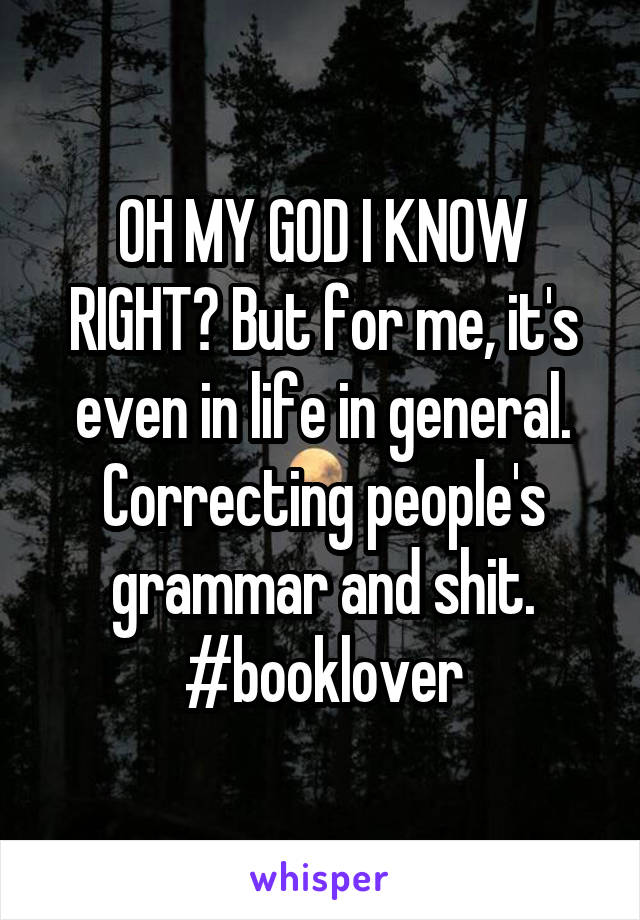 OH MY GOD I KNOW RIGHT? But for me, it's even in life in general. Correcting people's grammar and shit. #booklover