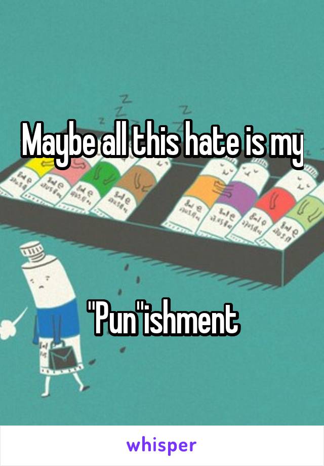 Maybe all this hate is my



"Pun"ishment