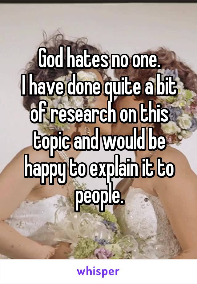 God hates no one.
I have done quite a bit of research on this topic and would be happy to explain it to people.
