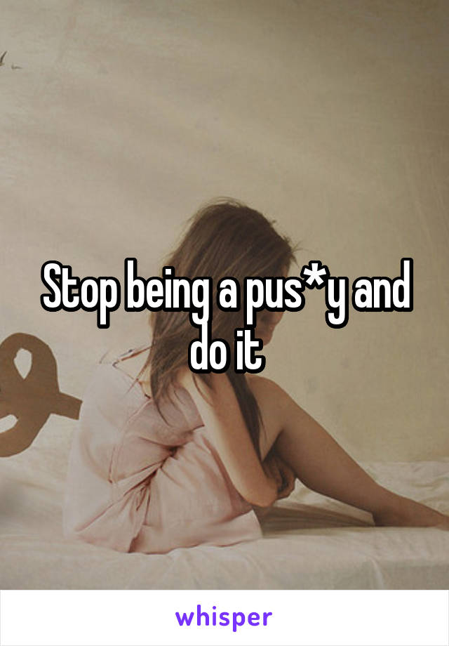 Stop being a pus*y and do it
