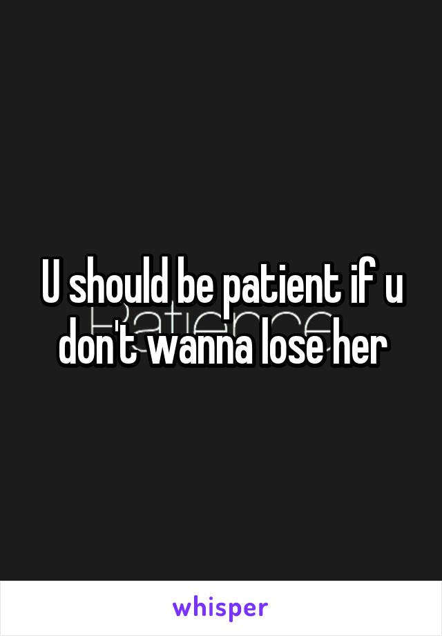U should be patient if u don't wanna lose her