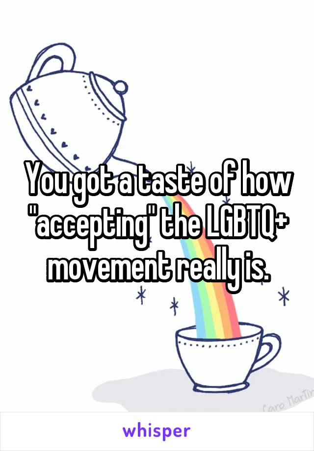 You got a taste of how "accepting" the LGBTQ+ movement really is.