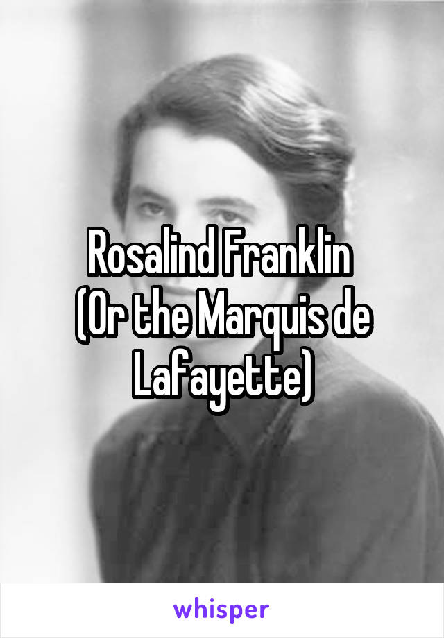 Rosalind Franklin 
(Or the Marquis de Lafayette)