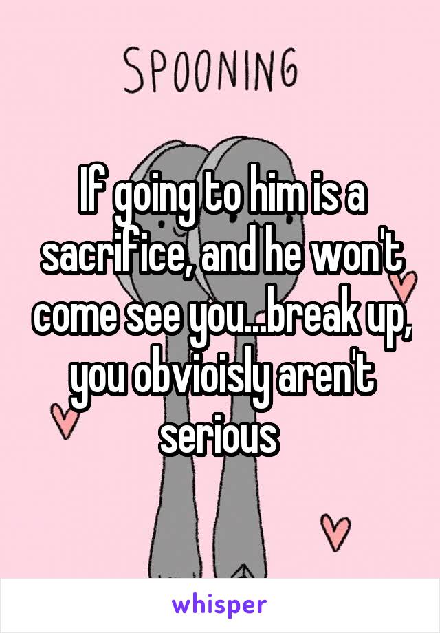 If going to him is a sacrifice, and he won't come see you...break up, you obvioisly aren't serious 