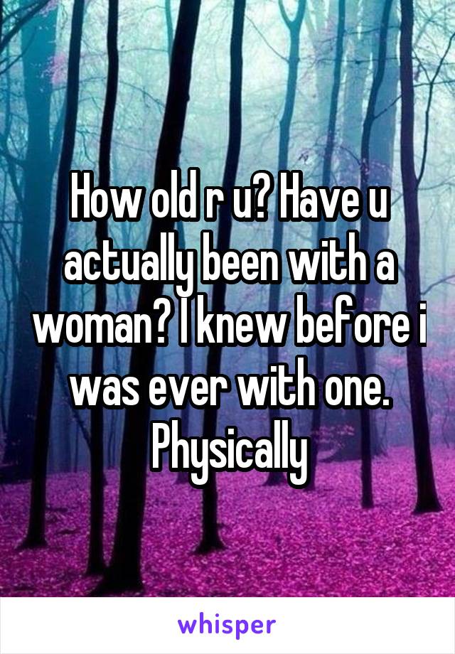 How old r u? Have u actually been with a woman? I knew before i was ever with one. Physically