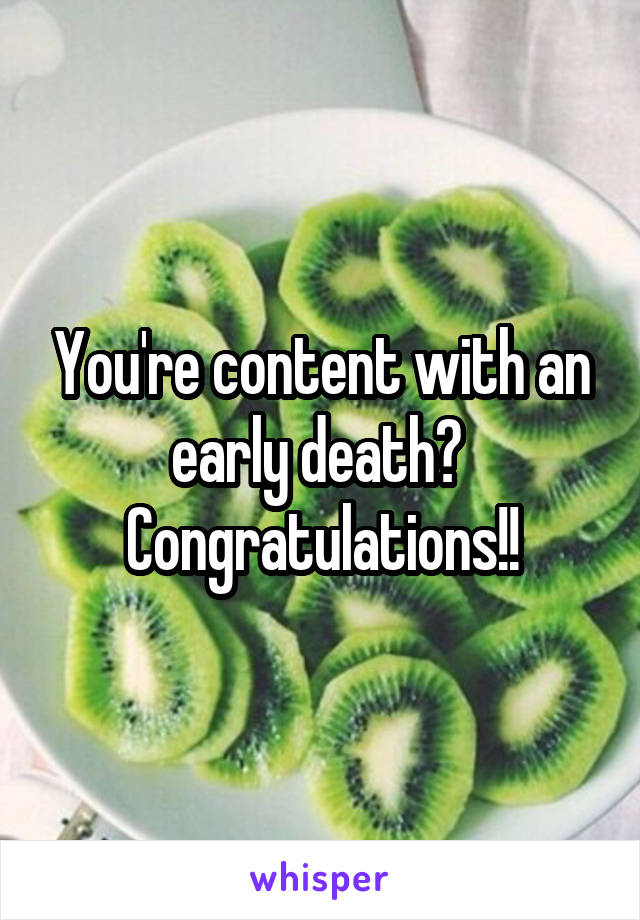 You're content with an early death? 
Congratulations!!
