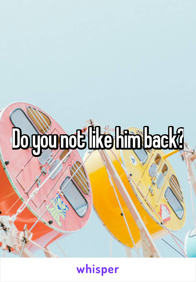 Do you not like him back?