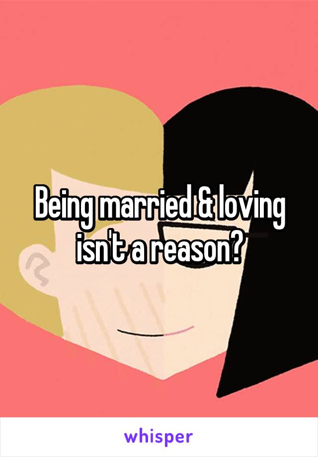 Being married & loving isn't a reason?