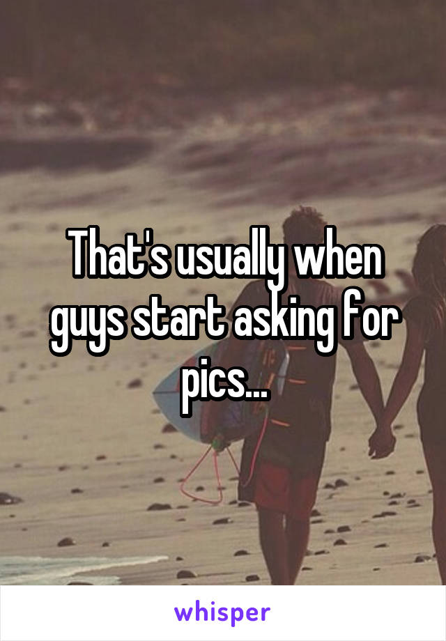 That's usually when guys start asking for pics...