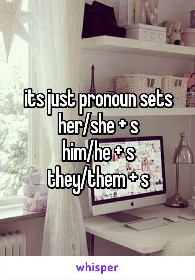 its just pronoun sets
her/she + s
him/he + s
they/them + s