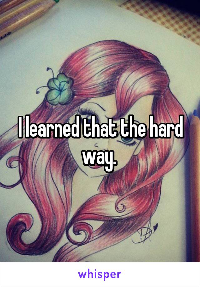 I learned that the hard way. 