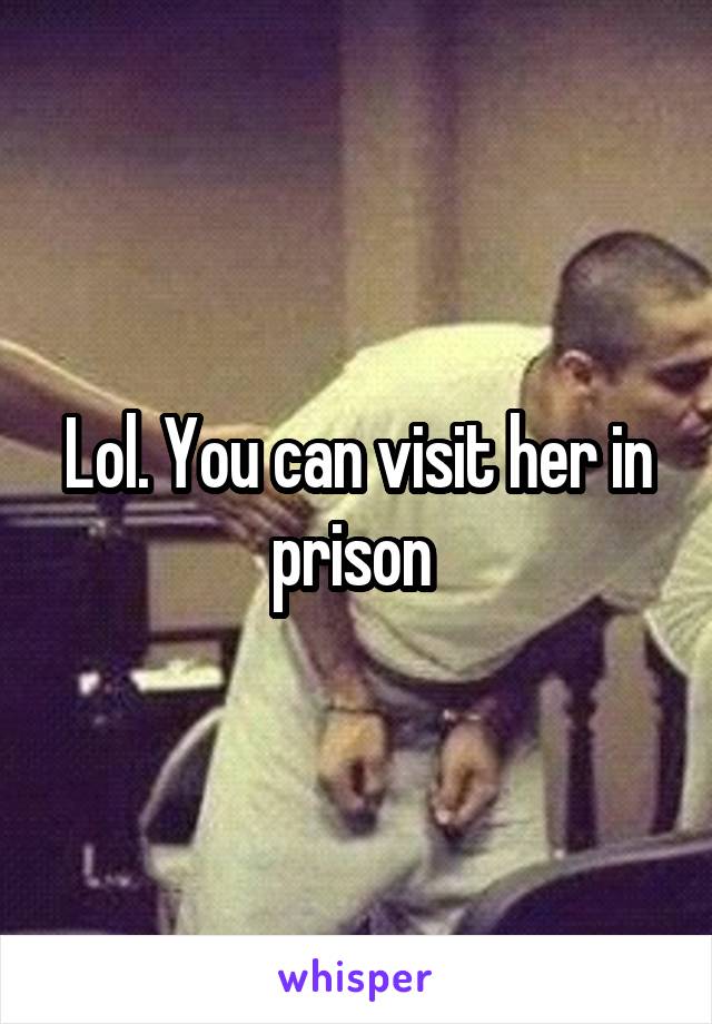 Lol. You can visit her in prison 
