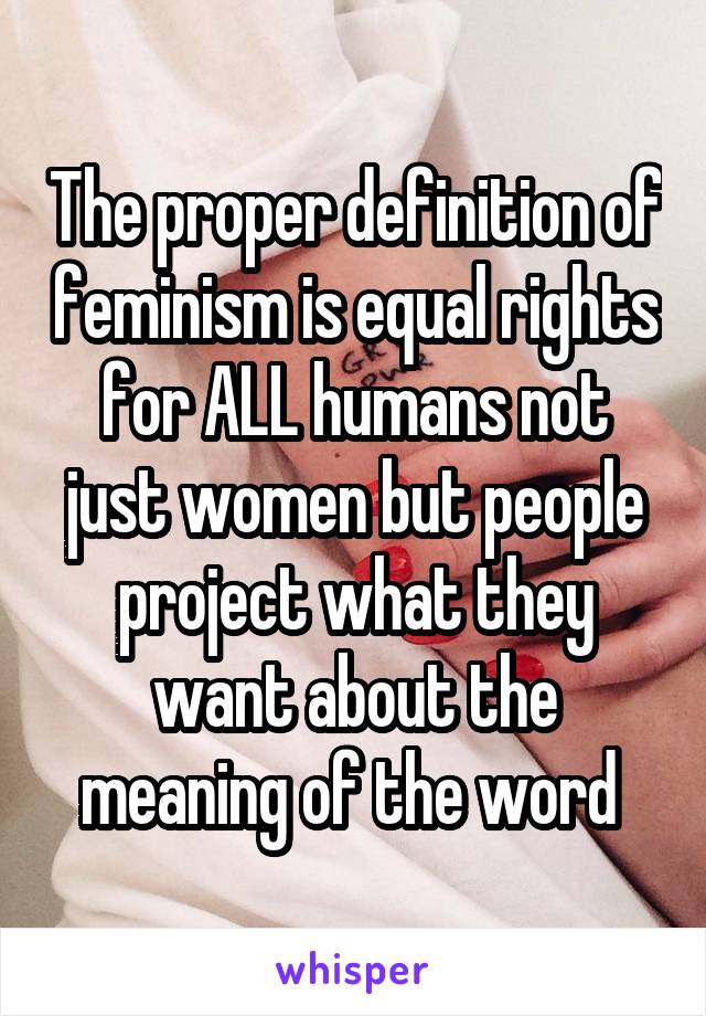 The proper definition of feminism is equal rights for ALL humans not just women but people project what they want about the meaning of the word 