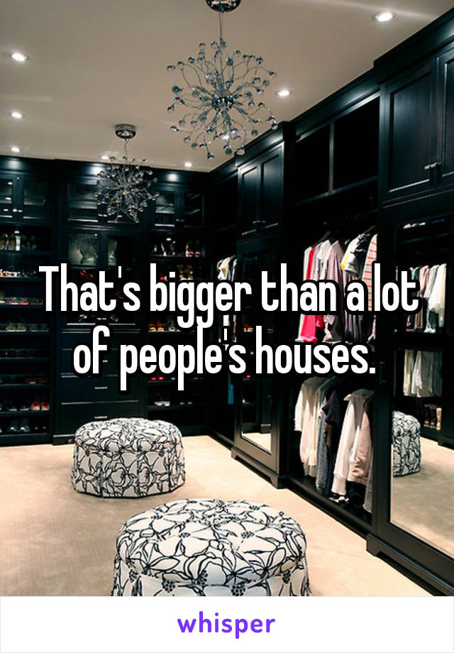 That's bigger than a lot of people's houses. 