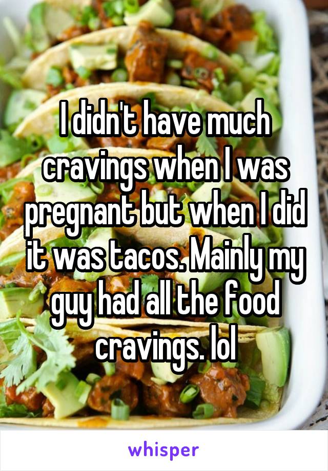 I didn't have much cravings when I was pregnant but when I did it was tacos. Mainly my guy had all the food cravings. lol