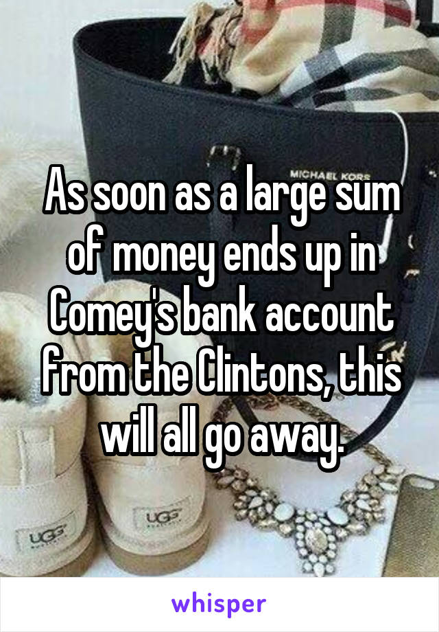 As soon as a large sum of money ends up in Comey's bank account from the Clintons, this will all go away.