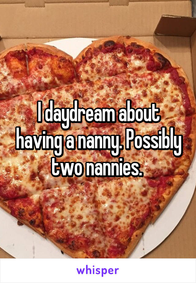 I daydream about having a nanny. Possibly two nannies. 