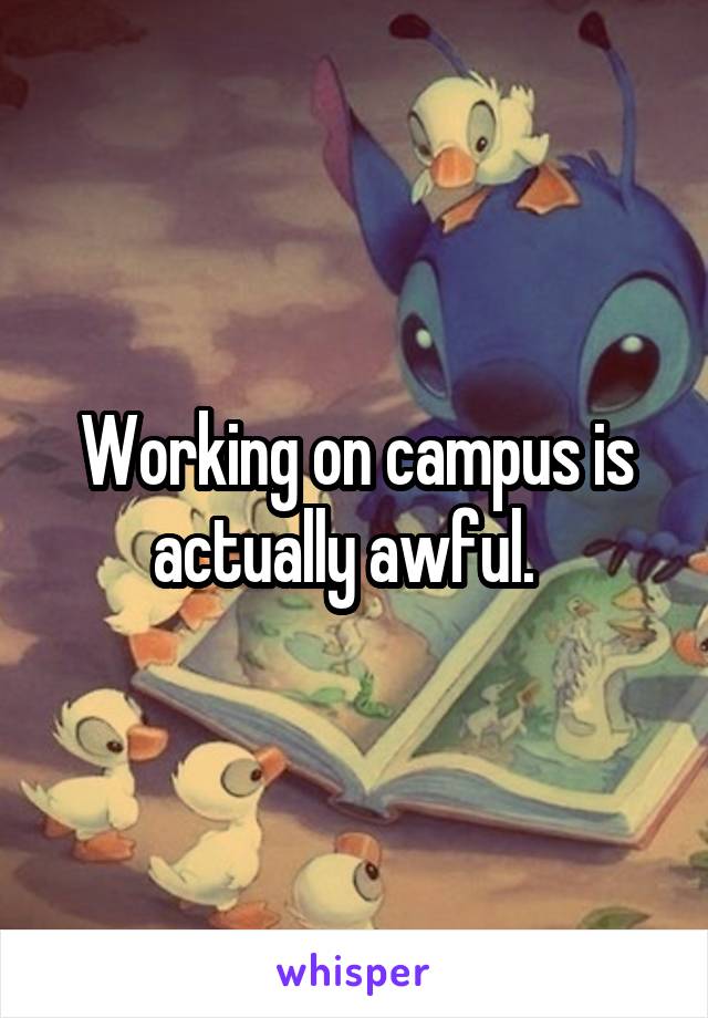 Working on campus is actually awful.  