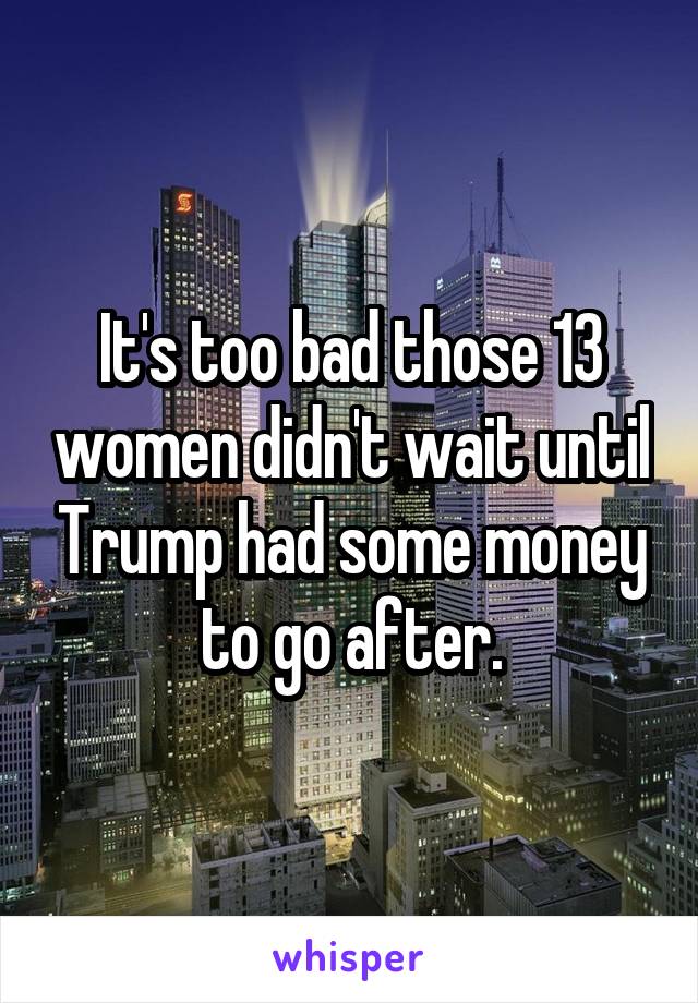 It's too bad those 13 women didn't wait until Trump had some money to go after.