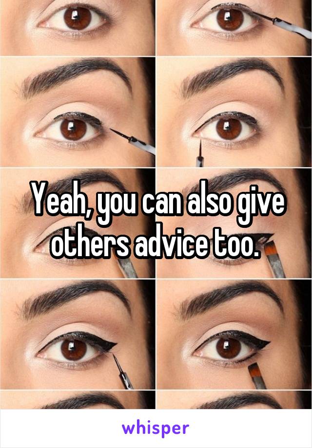 Yeah, you can also give others advice too. 