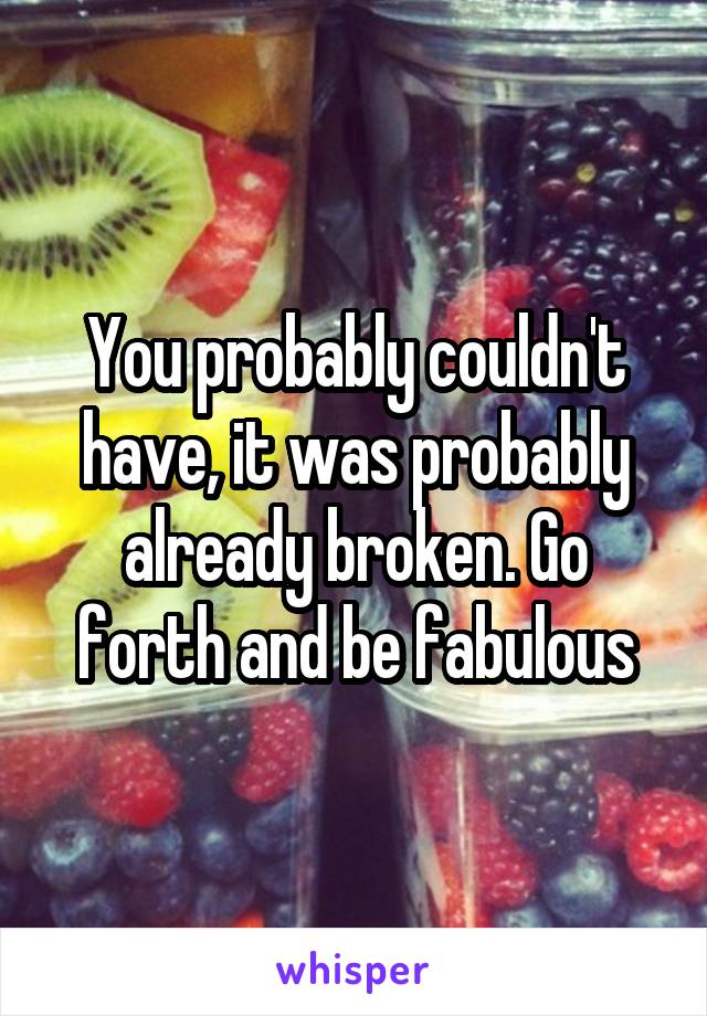 You probably couldn't have, it was probably already broken. Go forth and be fabulous