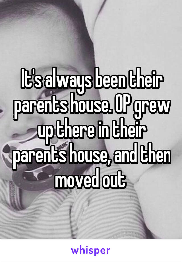 It's always been their parents house. OP grew up there in their parents house, and then moved out 