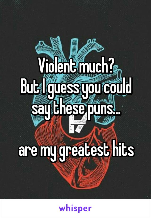 Violent much?
But I guess you could say these puns...

are my greatest hits