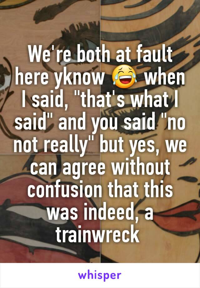 We're both at fault here yknow 😂 when I said, "that's what I said" and you said "no not really" but yes, we can agree without confusion that this was indeed, a trainwreck 