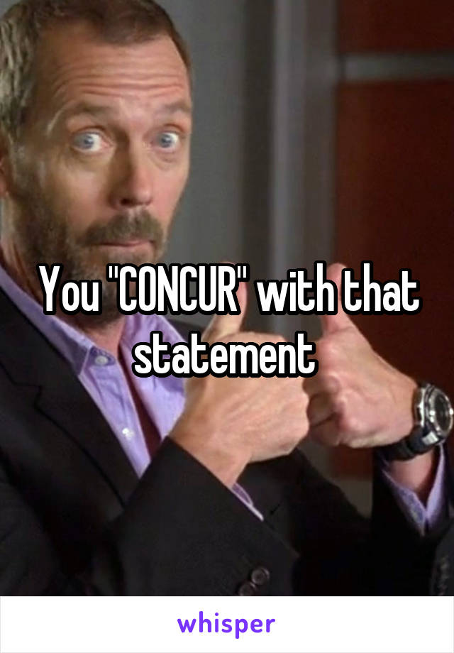 You "CONCUR" with that statement 